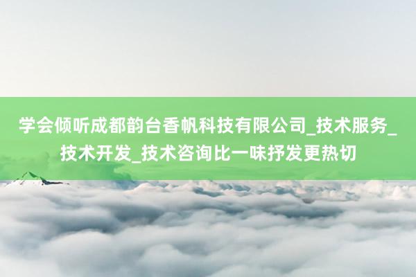 学会倾听成都韵台香帆科技有限公司_技术服务_技术开发_技术咨询比一味抒发更热切