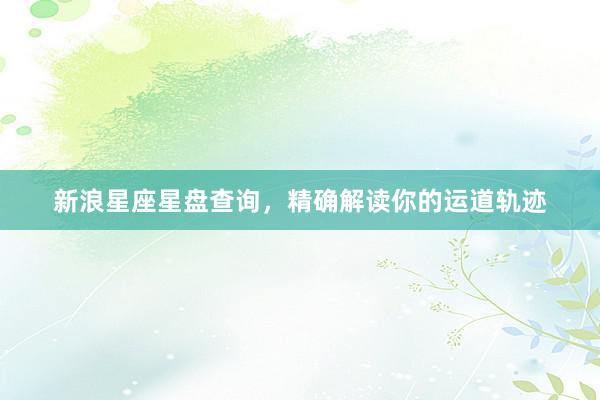 新浪星座星盘查询，精确解读你的运道轨迹