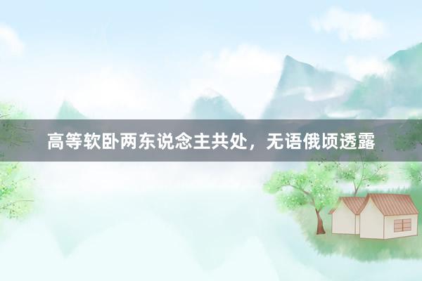 高等软卧两东说念主共处，无语俄顷透露